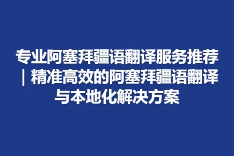 专业阿塞拜疆语翻译服务推荐｜精准高效的阿塞拜疆语翻译与本地化解决方案