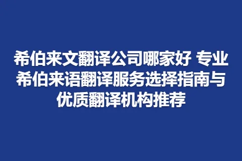 希伯来文翻译公司哪家好 专业希伯来语翻译服务选择指南与优质翻译机构推荐
