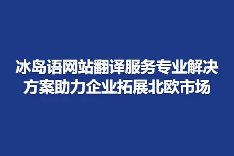冰岛语网站翻译服务专业解决方案助力企业拓展北欧市场