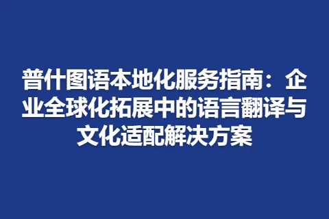 普什图语本地化服务指南：企业全球化拓展中的语言翻译与文化适配解决方案