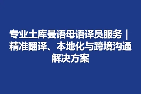 专业土库曼语母语译员服务｜精准翻译、本地化与跨境沟通解决方案