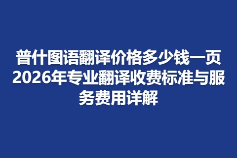 普什图语翻译价格多少钱一页2026年专业翻译收费标准与服务费用详解