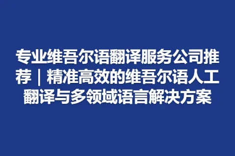 专业维吾尔语翻译服务公司推荐｜精准高效的维吾尔语人工翻译与多领域语言解决方案