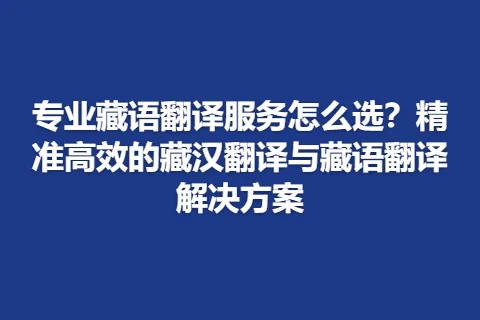 专业藏语翻译服务怎么选？精准高效的藏汉翻译与藏语翻译解决方案