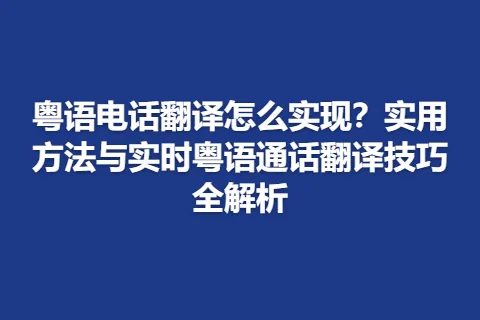 粤语电话翻译怎么实现？实用方法与实时粤语通话翻译技巧全解析