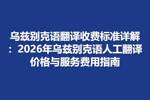 乌兹别克语翻译收费标准详解：2026年乌兹别克语人工翻译价格与服务费用指南