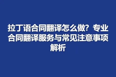 拉丁语合同翻译怎么做？专业合同翻译服务与常见注意事项解析