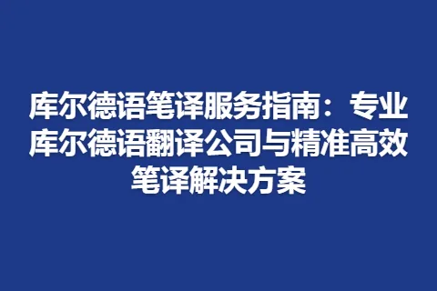 库尔德语笔译服务指南：专业库尔德语翻译公司与精准高效笔译解决方案