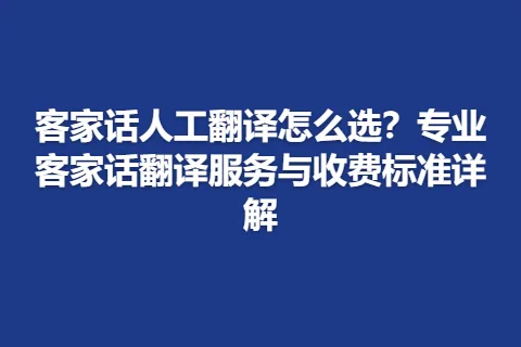 客家话人工翻译怎么选？专业客家话翻译服务与收费标准详解