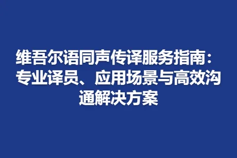 维吾尔语同声传译服务指南：专业译员、应用场景与高效沟通解决方案