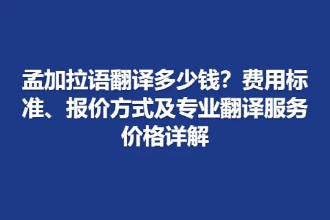 孟加拉语翻译多少钱？费用标准、报价方式及专业翻译服务价格详解