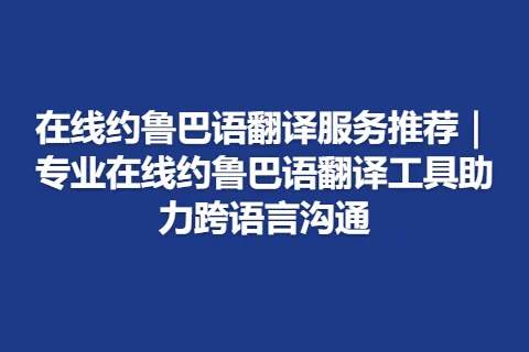 在线约鲁巴语翻译服务推荐｜专业在线约鲁巴语翻译工具助力跨语言沟通