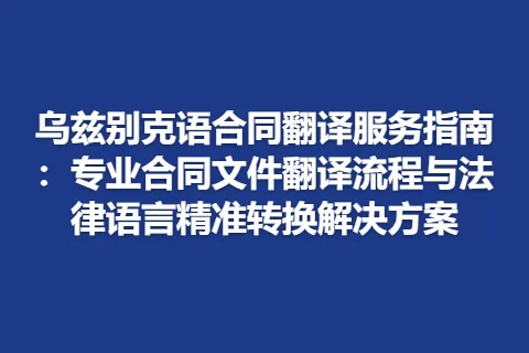 乌兹别克语合同翻译服务指南：专业合同文件翻译流程与法律语言精准转换解决方案