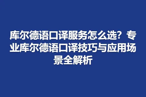 库尔德语口译服务怎么选？专业库尔德语口译技巧与应用场景全解析