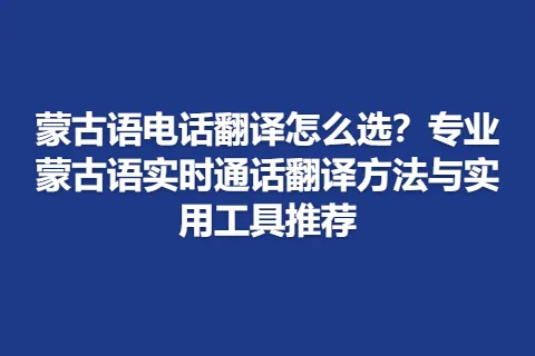 蒙古语电话翻译怎么选？专业蒙古语实时通话翻译方法与实用工具推荐