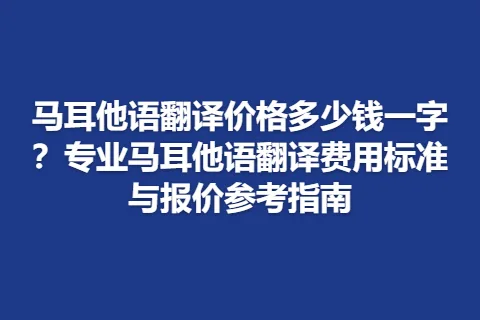 马耳他语翻译价格多少钱一字？专业马耳他语翻译费用标准与报价参考指南
