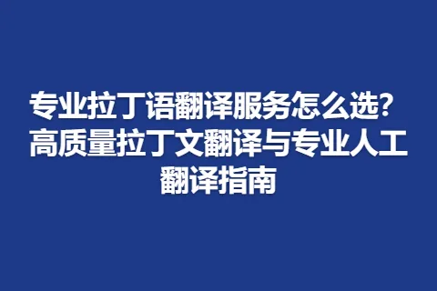 专业拉丁语翻译服务怎么选？高质量拉丁文翻译与专业人工翻译指南