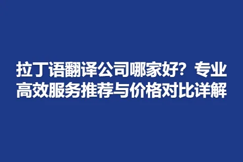 拉丁语翻译公司哪家好？专业高效服务推荐与价格对比详解