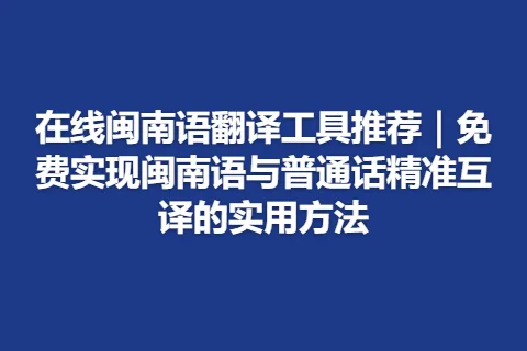 在线闽南语翻译工具推荐｜免费实现闽南语与普通话精准互译的实用方法