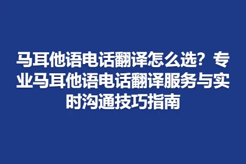 马耳他语电话翻译怎么选？专业马耳他语电话翻译服务与实时沟通技巧指南