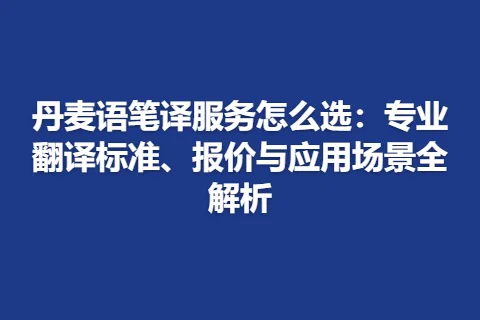 丹麦语笔译服务怎么选：专业翻译标准、报价与应用场景全解析