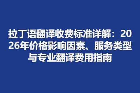 拉丁语翻译收费标准详解：2026年价格影响因素、服务类型与专业翻译费用指南