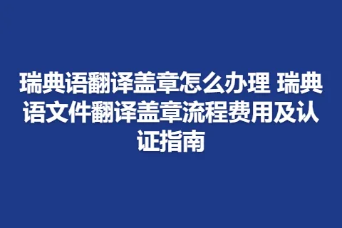 瑞典语翻译盖章怎么办理 瑞典语文件翻译盖章流程费用及认证指南