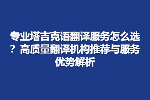 专业塔吉克语翻译服务怎么选？高质量翻译机构推荐与服务优势解析