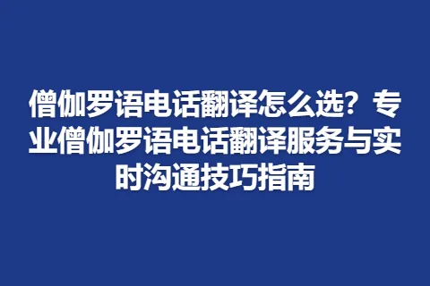 僧伽罗语电话翻译怎么选？专业僧伽罗语电话翻译服务与实时沟通技巧指南