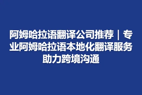 阿姆哈拉语翻译公司推荐｜专业阿姆哈拉语本地化翻译服务助力跨境沟通