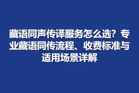 藏语同声传译服务怎么选？专业藏语同传流程、收费标准与适用场景详解