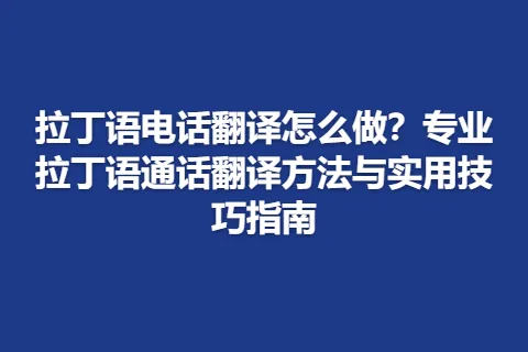 拉丁语电话翻译怎么做？专业拉丁语通话翻译方法与实用技巧指南