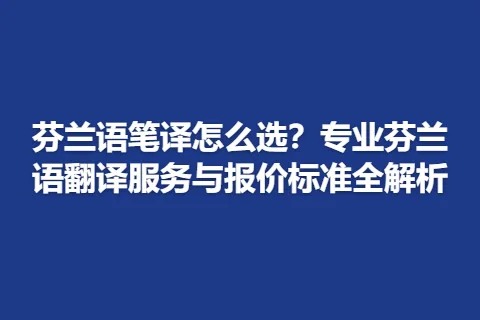 芬兰语笔译怎么选？专业芬兰语翻译服务与报价标准全解析