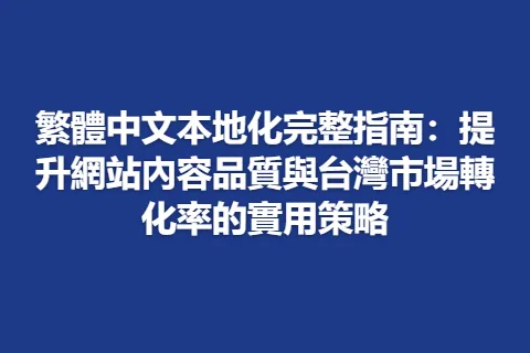 繁體中文本地化完整指南：提升網站內容品質與台灣市場轉化率的實用策略