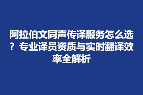 阿拉伯文同声传译服务怎么选?专业译员资质与实时翻译效率全解析