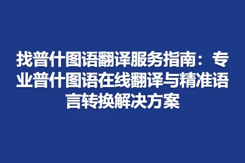 找普什图语翻译服务指南：专业普什图语在线翻译与精准语言转换解决方案