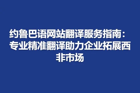 约鲁巴语网站翻译服务指南：专业精准翻译助力企业拓展西非市场