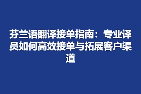 芬兰语翻译接单指南：专业译员如何高效接单与拓展客户渠道