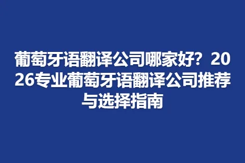 葡萄牙语翻译公司哪家好？2026专业葡萄牙语翻译公司推荐与选择指南