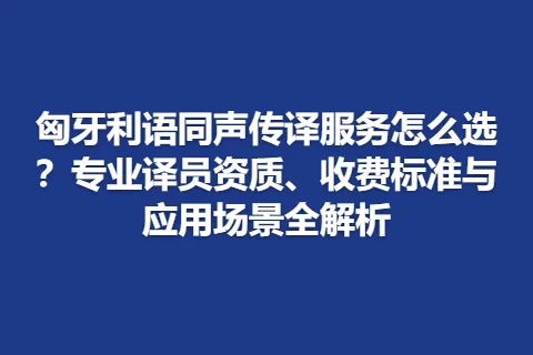 匈牙利语同声传译服务怎么选？专业译员资质、收费标准与应用场景全解析