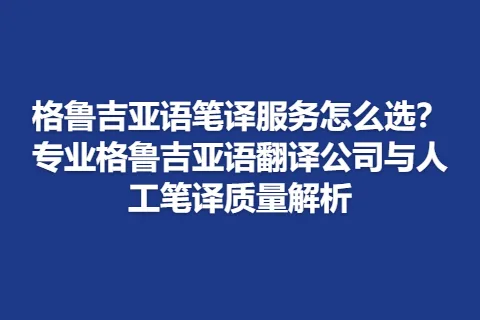格鲁吉亚语笔译服务怎么选？专业格鲁吉亚语翻译公司与人工笔译质量解析
