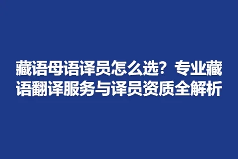 藏语母语译员怎么选？专业藏语翻译服务与译员资质全解析