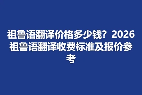 祖鲁语翻译价格多少钱？2026祖鲁语翻译收费标准及报价参考