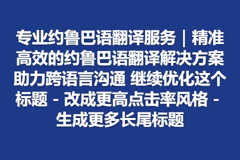 专业约鲁巴语翻译服务｜精准高效的约鲁巴语翻译解决方案助力跨语言沟通 继续优化这个标题 – 改成更高点击率风格 – 生成更多长尾标题