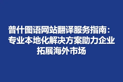 普什图语网站翻译服务指南：专业本地化解决方案助力企业拓展海外市场