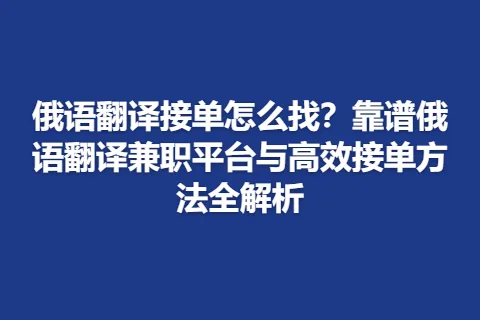 俄语翻译接单怎么找？靠谱俄语翻译兼职平台与高效接单方法全解析