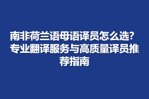 南非荷兰语母语译员怎么选？专业翻译服务与高质量译员推荐指南