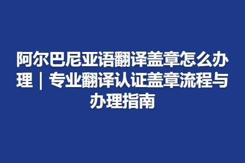 阿尔巴尼亚语翻译盖章怎么办理｜专业翻译认证盖章流程与办理指南