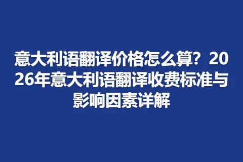 意大利语翻译价格怎么算？2026年意大利语翻译收费标准与影响因素详解
