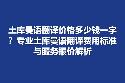 土库曼语翻译价格多少钱一字？专业土库曼语翻译费用标准与服务报价解析